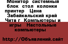 Монитор, системный блок, стол, колонки, принтер › Цена ­ 15 000 - Забайкальский край, Чита г. Компьютеры и игры » Настольные компьютеры   
